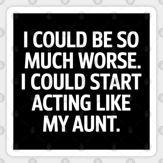 I Could Be So Much Worse. I Could Start Acting Like My Aunt. Magnet by MakerMind8.2
